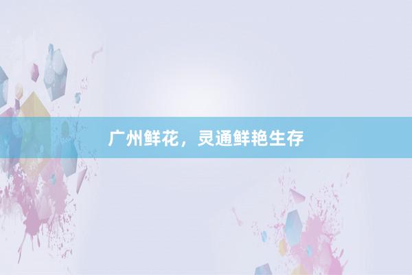 广州鲜花，灵通鲜艳生存